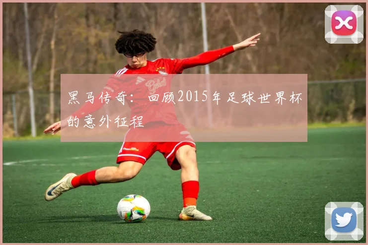 黑马传奇：回顾2015年足球世界杯的意外征程
