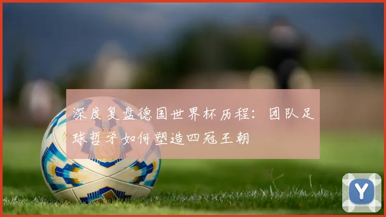 深度复盘德国世界杯历程：团队足球哲学如何塑造四冠王朝