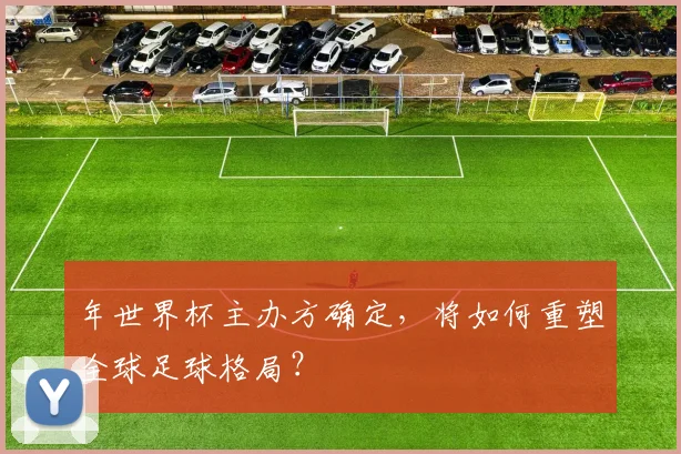 年世界杯主办方确定，将如何重塑全球足球格局？