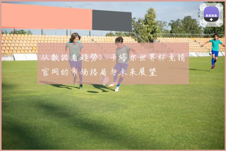 从数据看趋势：卡塔尔世界杯竞猜官网的市场格局与未来展望
