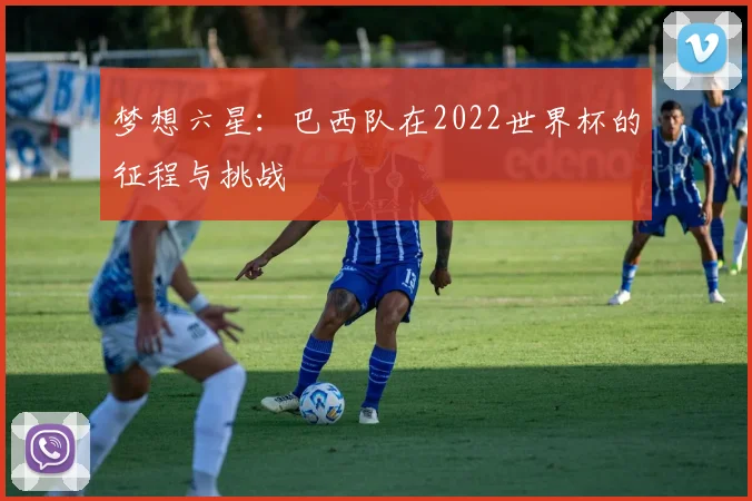梦想六星：巴西队在2022世界杯的征程与挑战