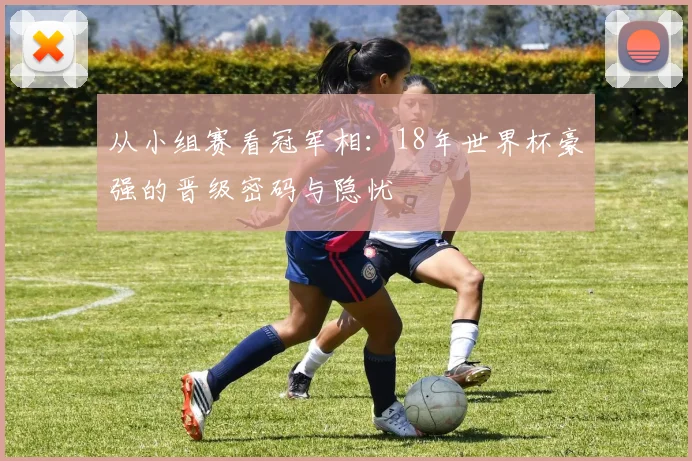 从小组赛看冠军相：18年世界杯豪强的晋级密码与隐忧