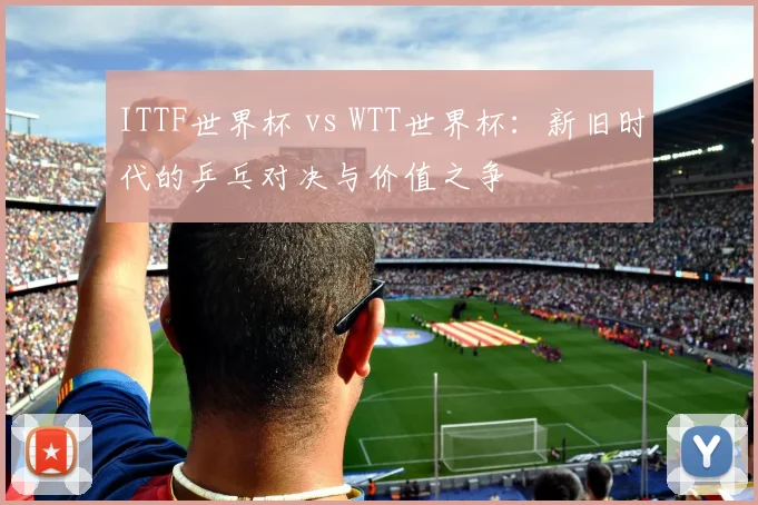 ITTF世界杯 vs WTT世界杯：新旧时代的乒乓对决与价值之争