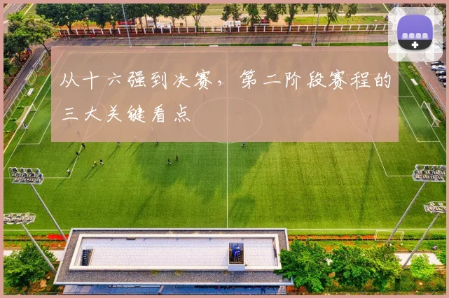 从十六强到决赛，第二阶段赛程的三大关键看点