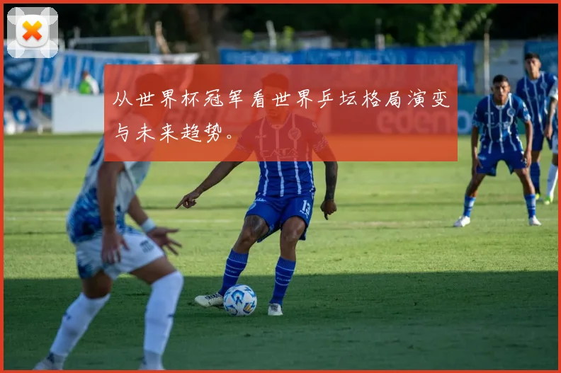 从世界杯冠军看世界乒坛格局演变与未来趋势。