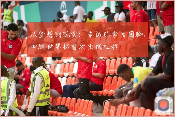 从梦想到现实：专访巴拿马国脚，回顾世界杯首次出线征程