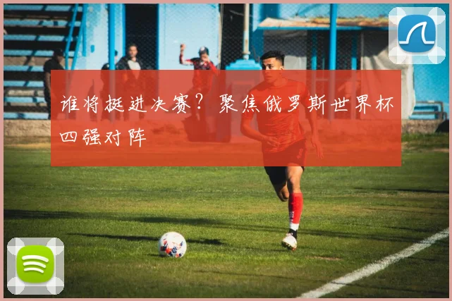 谁将挺进决赛？聚焦俄罗斯世界杯四强对阵