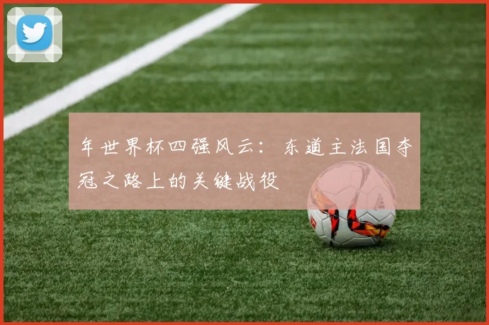 年世界杯四强风云：东道主法国夺冠之路上的关键战役