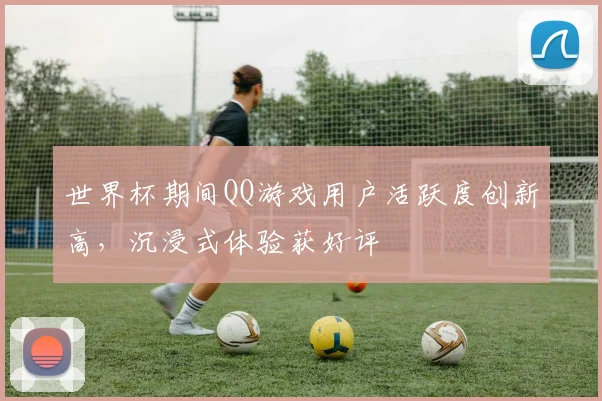世界杯期间QQ游戏用户活跃度创新高，沉浸式体验获好评
