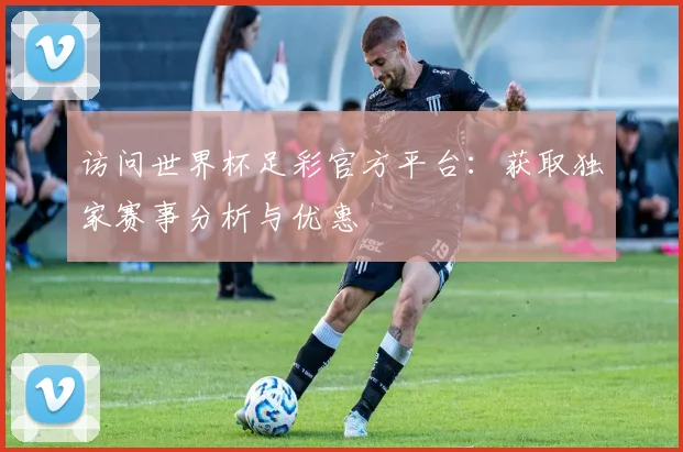 访问世界杯足彩官方平台：获取独家赛事分析与优惠