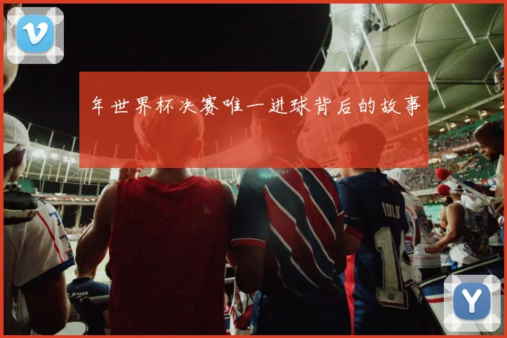 年世界杯决赛唯一进球背后的故事
