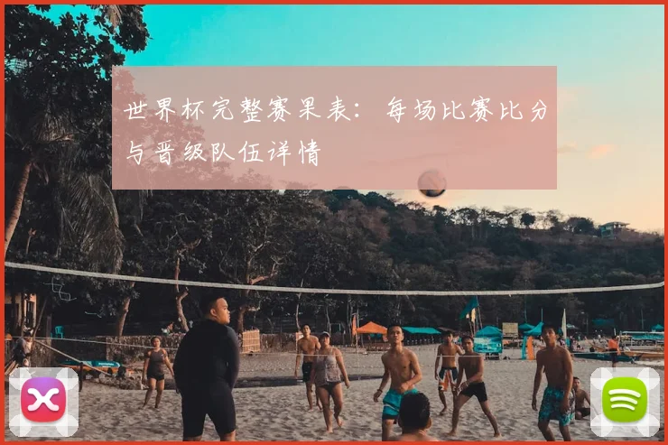 世界杯完整赛果表：每场比赛比分与晋级队伍详情