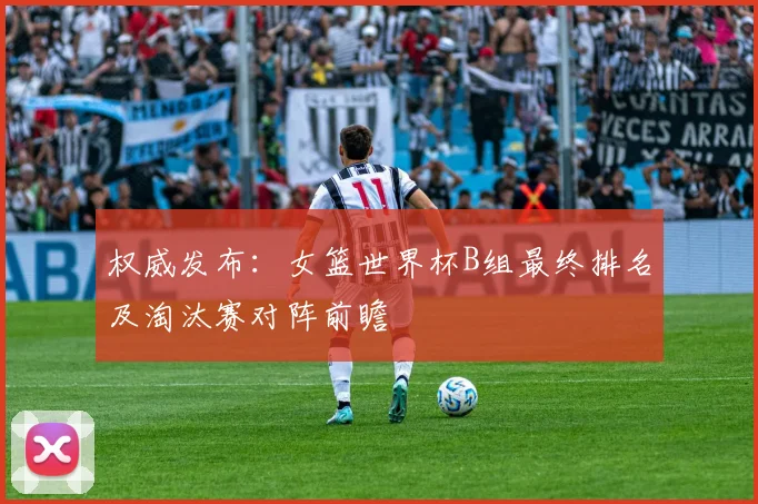 权威发布：女篮世界杯B组最终排名及淘汰赛对阵前瞻