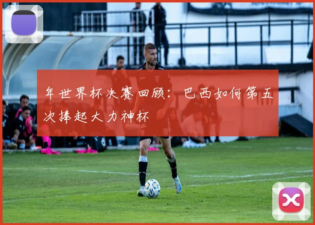 年世界杯决赛回顾：巴西如何第五次捧起大力神杯