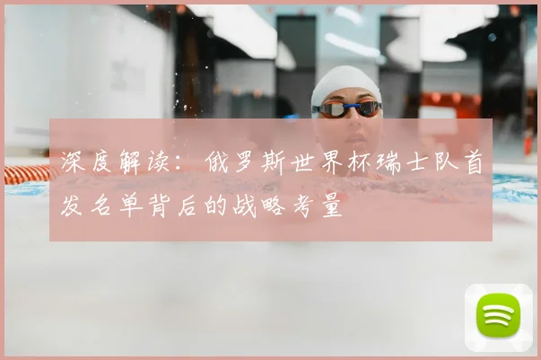 深度解读：俄罗斯世界杯瑞士队首发名单背后的战略考量