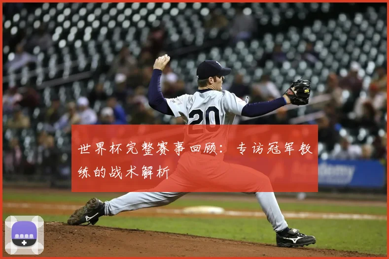世界杯完整赛事回顾：专访冠军教练的战术解析