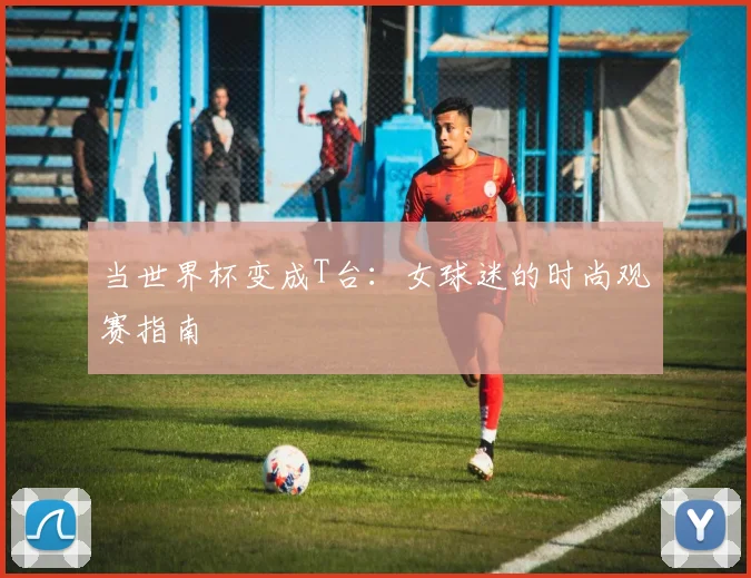 当世界杯变成T台：女球迷的时尚观赛指南