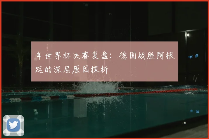 年世界杯决赛复盘:德国战胜阿根廷的深层原因探析