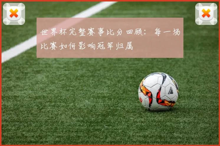 世界杯完整赛事比分回顾：每一场比赛如何影响冠军归属