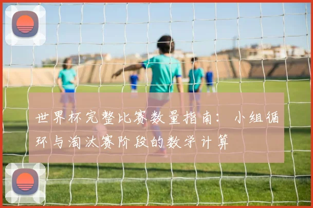 世界杯完整比赛数量指南：小组循环与淘汰赛阶段的数学计算
