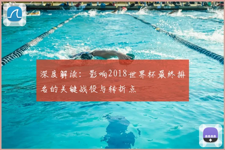 深度解读：影响2018世界杯最终排名的关键战役与转折点
