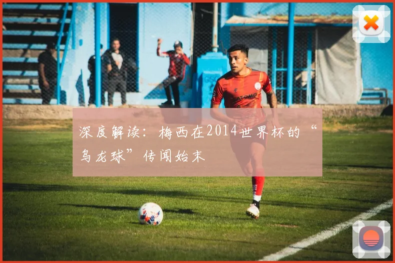深度解读：梅西在2014世界杯的“乌龙球”传闻始末