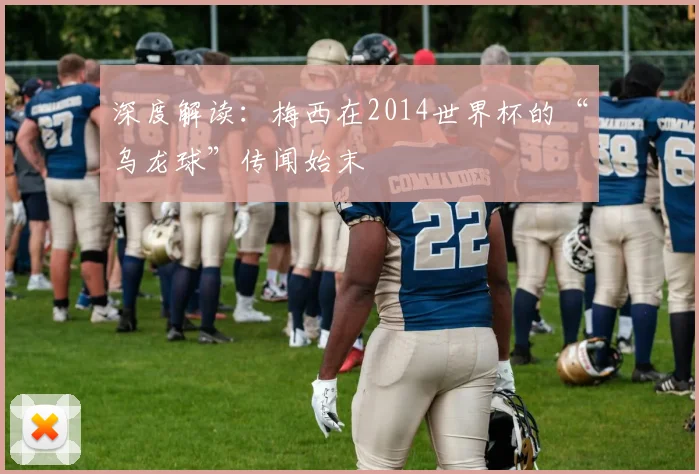 深度解读：梅西在2014世界杯的“乌龙球”传闻始末