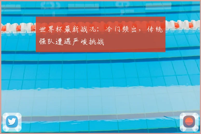 世界杯最新战况：冷门频出，传统强队遭遇严峻挑战