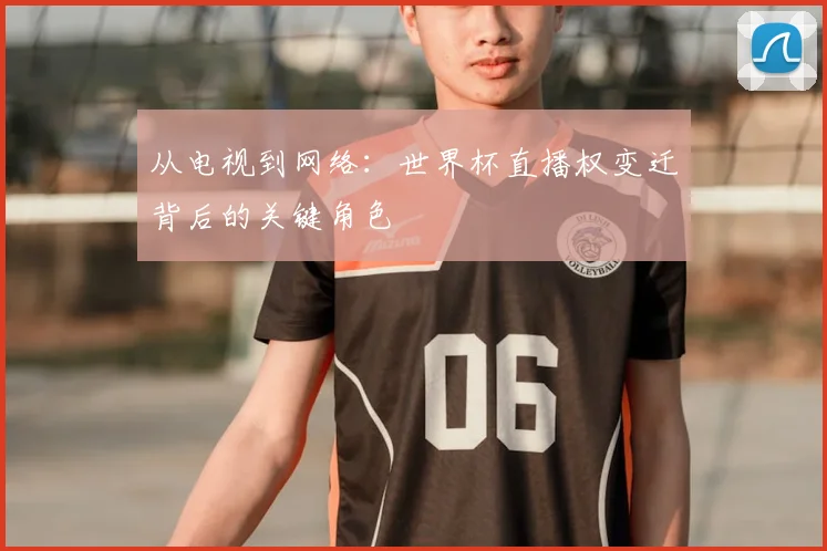 从电视到网络：世界杯直播权变迁背后的关键角色