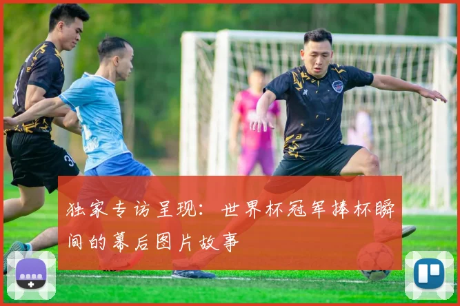 独家专访呈现:世界杯冠军捧杯瞬间的幕后图片故事