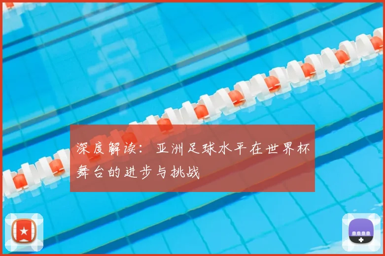 深度解读：亚洲足球水平在世界杯舞台的进步与挑战