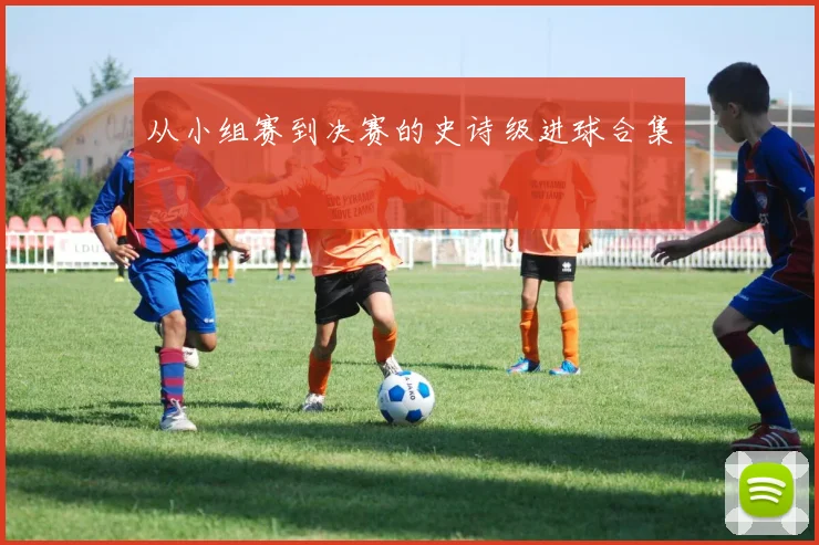 从小组赛到决赛的史诗级进球合集