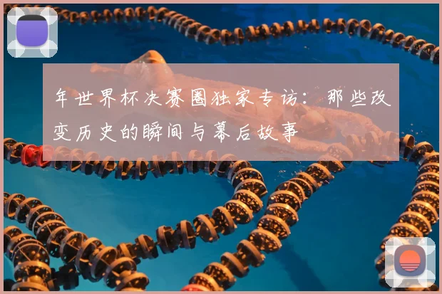 年世界杯决赛圈独家专访：那些改变历史的瞬间与幕后故事