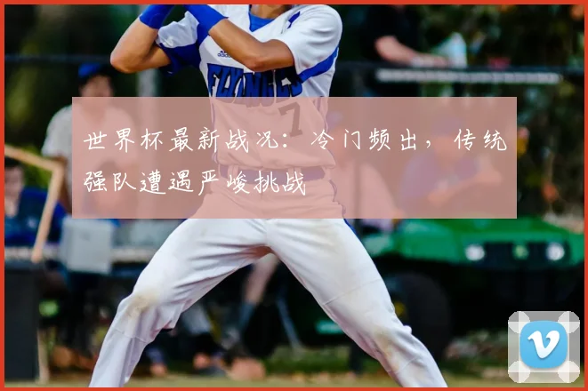世界杯最新战况：冷门频出，传统强队遭遇严峻挑战