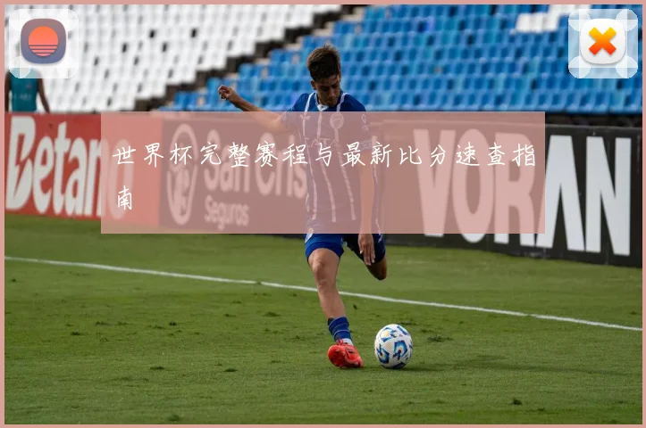 世界杯完整赛程与最新比分速查指南