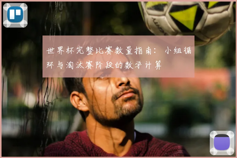 世界杯完整比赛数量指南：小组循环与淘汰赛阶段的数学计算