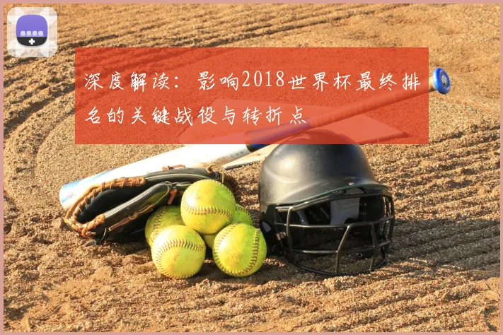 深度解读：影响2018世界杯最终排名的关键战役与转折点