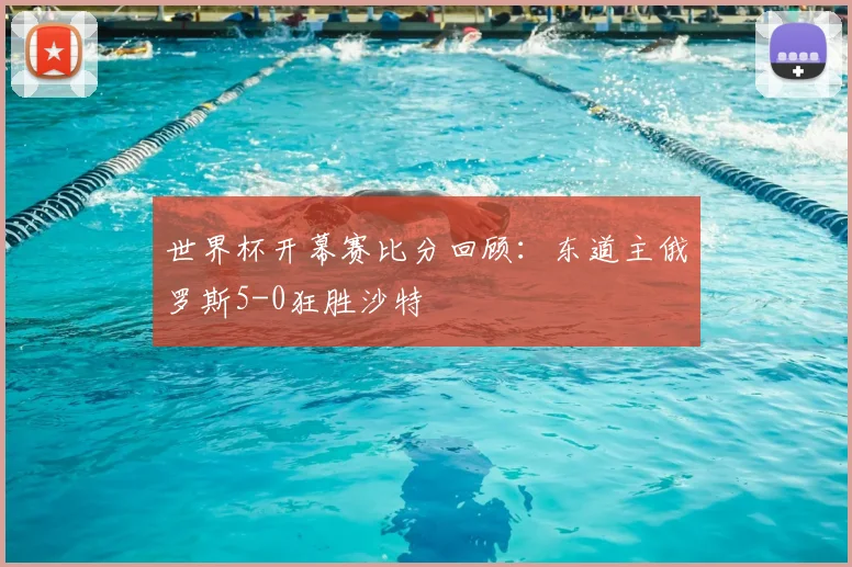 世界杯开幕赛比分回顾:东道主俄罗斯5-0狂胜沙特