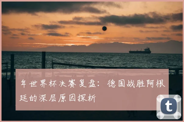 年世界杯决赛复盘:德国战胜阿根廷的深层原因探析