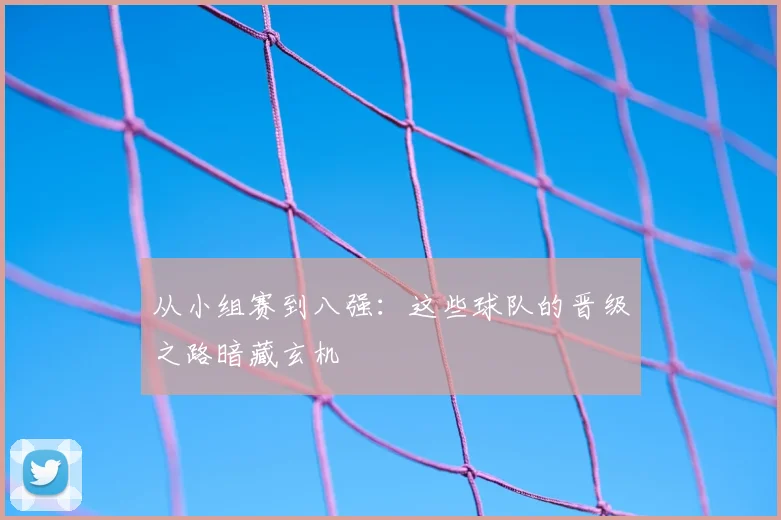 从小组赛到八强：这些球队的晋级之路暗藏玄机