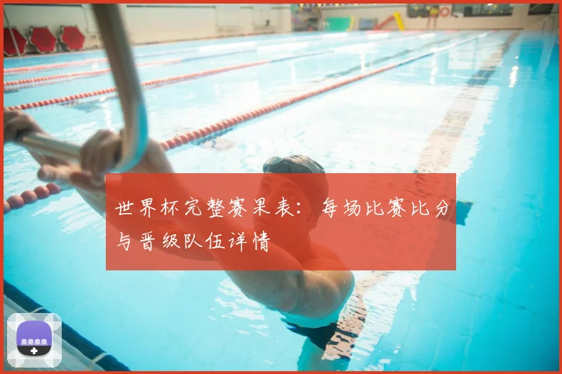 世界杯完整赛果表：每场比赛比分与晋级队伍详情