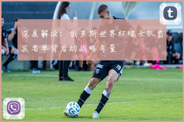 深度解读：俄罗斯世界杯瑞士队首发名单背后的战略考量