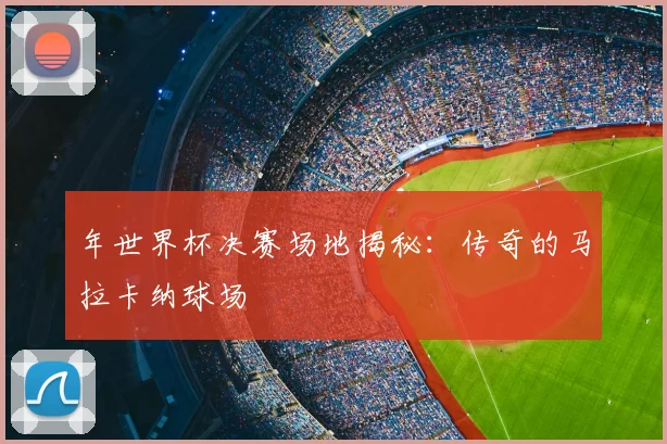 年世界杯决赛场地揭秘:传奇的马拉卡纳球场