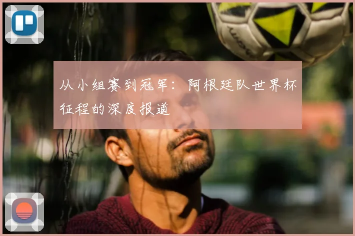 从小组赛到冠军：阿根廷队世界杯征程的深度报道