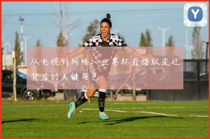 从电视到网络：世界杯直播权变迁背后的关键角色