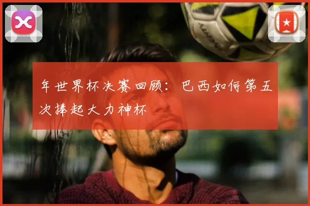 年世界杯决赛回顾：巴西如何第五次捧起大力神杯