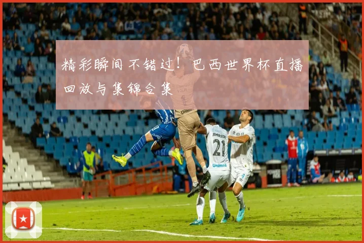 精彩瞬间不错过!巴西世界杯直播回放与集锦合集