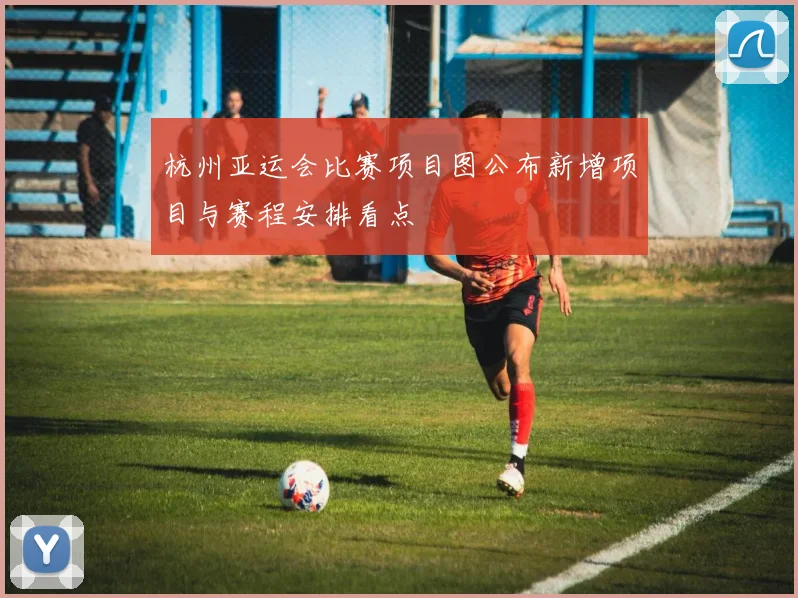 杭州亚运会比赛项目图公布新增项目与赛程安排看点