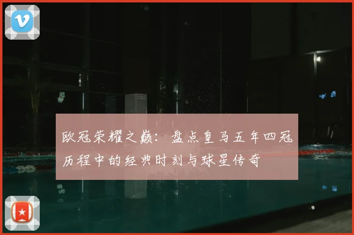 欧冠荣耀之巅:盘点皇马五年四冠历程中的经典时刻与球星传奇