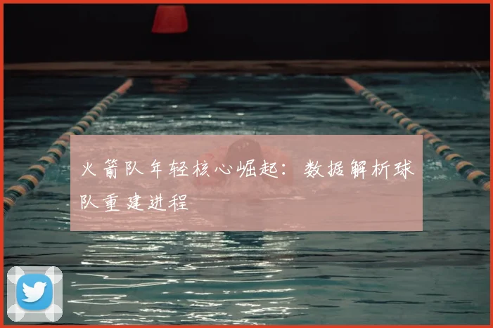 火箭队年轻核心崛起：数据解析球队重建进程